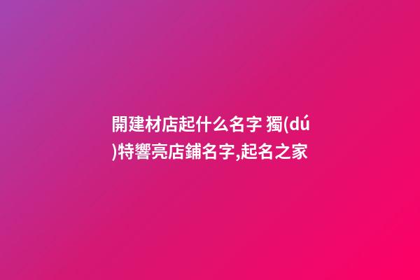 開建材店起什么名字 獨(dú)特響亮店鋪名字,起名之家-第1張-店鋪起名-玄機(jī)派